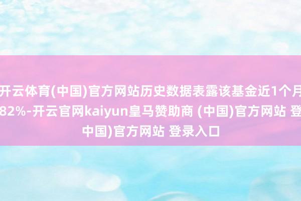 开云体育(中国)官方网站历史数据表露该基金近1个月下落0.82%-开云官网kaiyun皇马赞助商 (中国)官方网站 登录入口