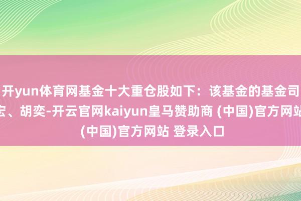 开yun体育网基金十大重仓股如下:该基金的基金司理为吴江宏、胡奕-开云官网kaiyun皇马赞助商 (中国)官方网站 登录入口