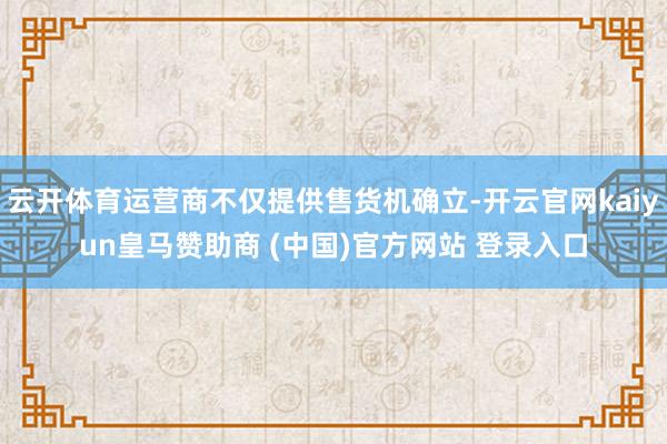 云开体育运营商不仅提供售货机确立-开云官网kaiyun皇马赞助商 (中国)官方网站 登录入口