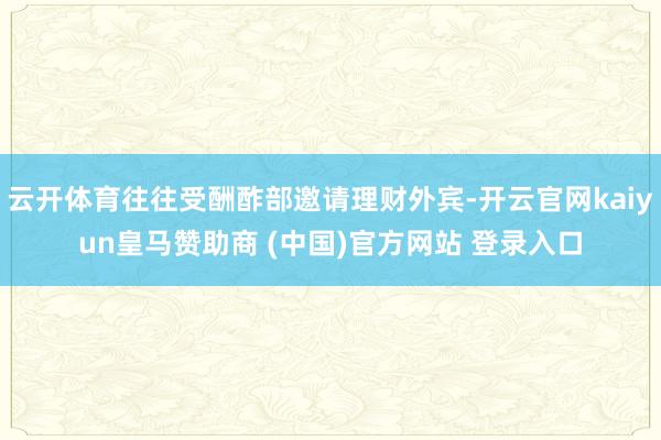 云开体育往往受酬酢部邀请理财外宾-开云官网kaiyun皇马赞助商 (中国)官方网站 登录入口