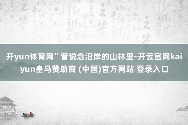 开yun体育网”管说念沿岸的山林里-开云官网kaiyun皇马赞助商 (中国)官方网站 登录入口