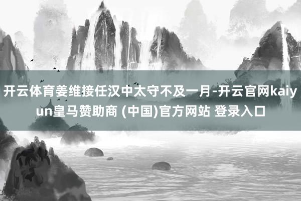 开云体育姜维接任汉中太守不及一月-开云官网kaiyun皇马赞助商 (中国)官方网站 登录入口