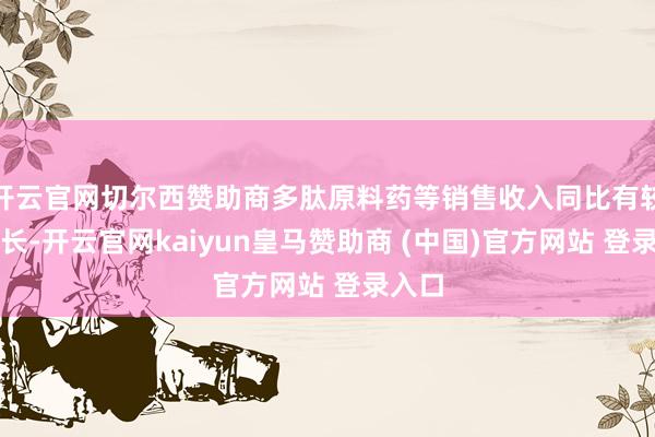开云官网切尔西赞助商多肽原料药等销售收入同比有较大增长-开云官网kaiyun皇马赞助商 (中国)官方网站 登录入口