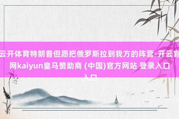 云开体育特朗普但愿把俄罗斯拉到我方的阵营-开云官网kaiyun皇马赞助商 (中国)官方网站 登录入口