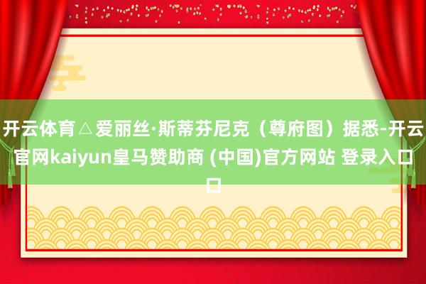 开云体育△爱丽丝·斯蒂芬尼克(尊府图) 据悉-开云官网kaiyun皇马赞助商 (中国)官方网站 登录入口
