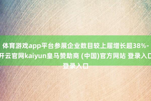 体育游戏app平台参展企业数目较上届增长超38%-开云官网kaiyun皇马赞助商 (中国)官方网站 登录入口