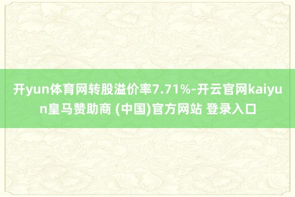 开yun体育网转股溢价率7.71%-开云官网kaiyun皇马赞助商 (中国)官方网站 登录入口