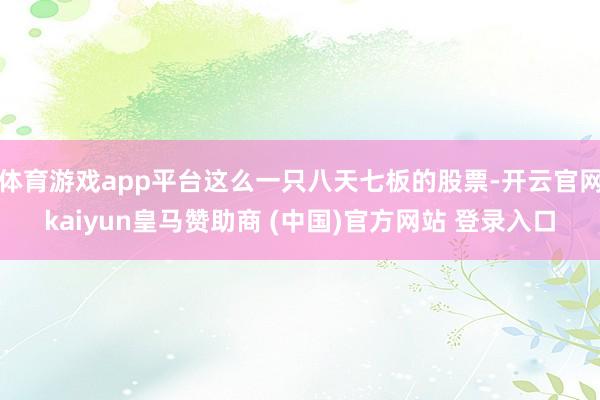 体育游戏app平台这么一只八天七板的股票-开云官网kaiyun皇马赞助商 (中国)官方网站 登录入口