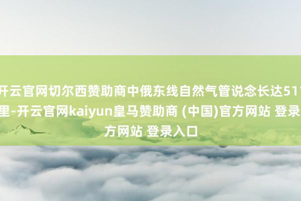 开云官网切尔西赞助商中俄东线自然气管说念长达5111公里-开云官网kaiyun皇马赞助商 (中国)官方网站 登录入口