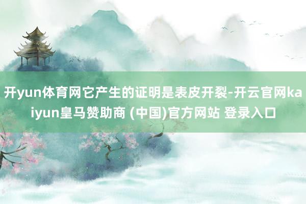 开yun体育网它产生的证明是表皮开裂-开云官网kaiyun皇马赞助商 (中国)官方网站 登录入口