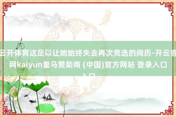 云开体育这足以让她始终失去再次竞选的阅历-开云官网kaiyun皇马赞助商 (中国)官方网站 登录入口