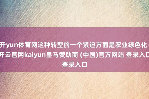 开yun体育网这种转型的一个紧迫方面是农业绿色化-开云官网kaiyun皇马赞助商 (中国)官方网站 登录入口