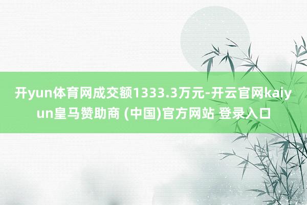 开yun体育网成交额1333.3万元-开云官网kaiyun皇马赞助商 (中国)官方网站 登录入口
