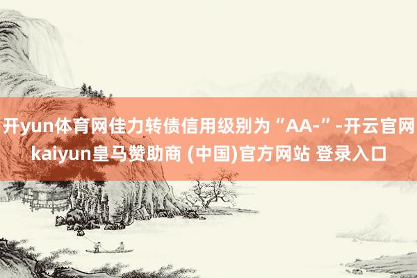 开yun体育网佳力转债信用级别为“AA-”-开云官网kaiyun皇马赞助商 (中国)官方网站 登录入口
