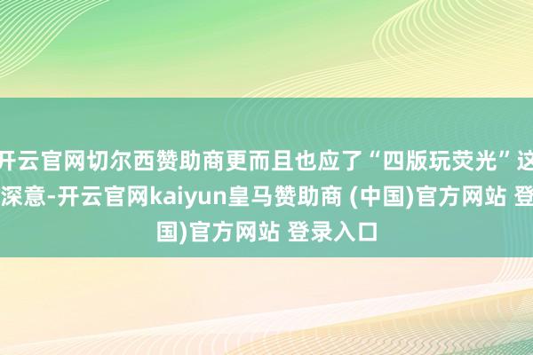 开云官网切尔西赞助商更而且也应了“四版玩荧光”这句话的深意-开云官网kaiyun皇马赞助商 (中国)官方网站 登录入口