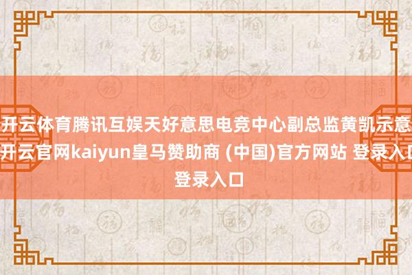 开云体育　　腾讯互娱天好意思电竞中心副总监黄凯示意-开云官网kaiyun皇马赞助商 (中国)官方网站 登录入口