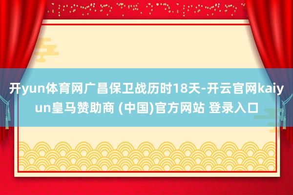 开yun体育网广昌保卫战历时18天-开云官网kaiyun皇马赞助商 (中国)官方网站 登录入口