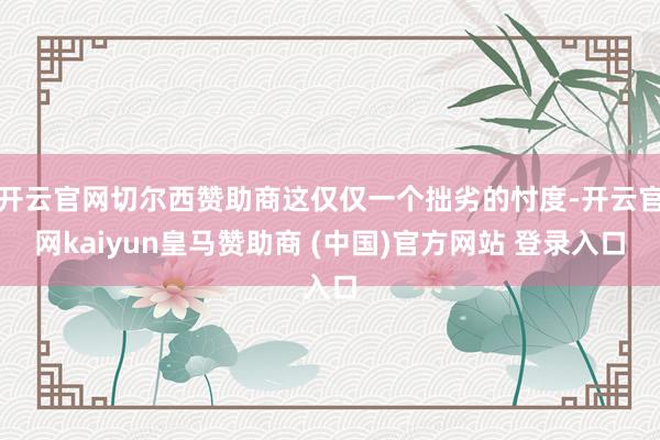 开云官网切尔西赞助商这仅仅一个拙劣的忖度-开云官网kaiyun皇马赞助商 (中国)官方网站 登录入口
