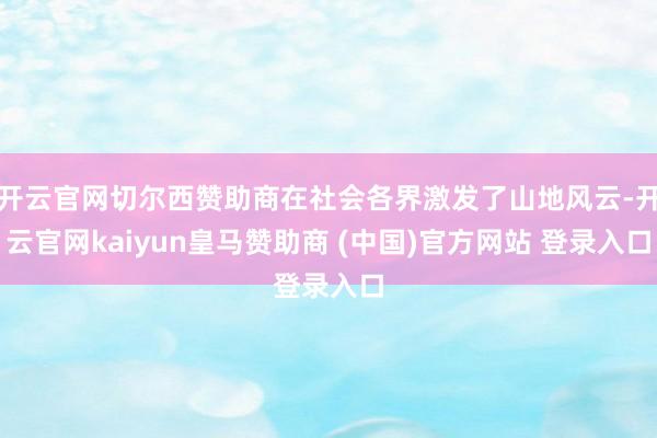 开云官网切尔西赞助商在社会各界激发了山地风云-开云官网kaiyun皇马赞助商 (中国)官方网站 登录入口