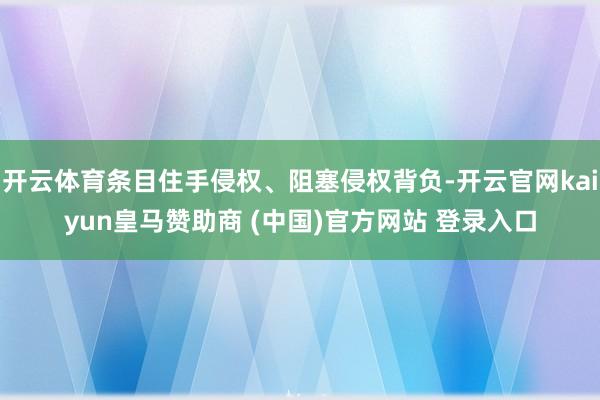 开云体育条目住手侵权、阻塞侵权背负-开云官网kaiyun皇马赞助商 (中国)官方网站 登录入口