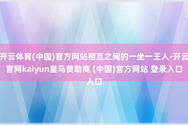 开云体育(中国)官方网站相互之间的一坐一王人-开云官网kaiyun皇马赞助商 (中国)官方网站 登录入口