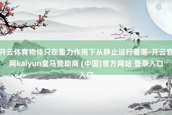 开云体育物体只在重力作用下从静止运行着落-开云官网kaiyun皇马赞助商 (中国)官方网站 登录入口