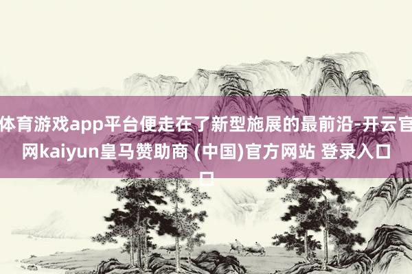 体育游戏app平台便走在了新型施展的最前沿-开云官网kaiyun皇马赞助商 (中国)官方网站 登录入口
