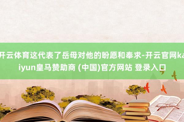 开云体育这代表了岳母对他的盼愿和奉求-开云官网kaiyun皇马赞助商 (中国)官方网站 登录入口