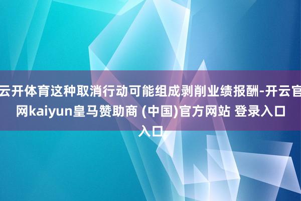 云开体育这种取消行动可能组成剥削业绩报酬-开云官网kaiyun皇马赞助商 (中国)官方网站 登录入口