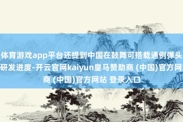体育游戏app平台还提到中国在鼓舞可搭载通例弹头的洲际导弹研发进度-开云官网kaiyun皇马赞助商 (中国)官方网站 登录入口
