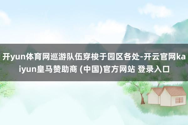 开yun体育网巡游队伍穿梭于园区各处-开云官网kaiyun皇马赞助商 (中国)官方网站 登录入口