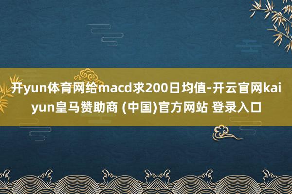 开yun体育网给macd求200日均值-开云官网kaiyun皇马赞助商 (中国)官方网站 登录入口