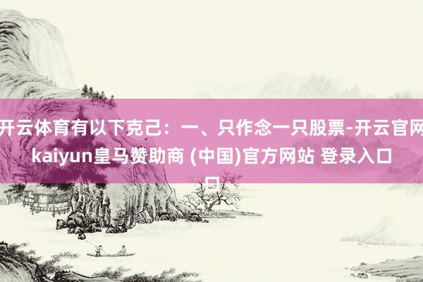 开云体育有以下克己：一、只作念一只股票-开云官网kaiyun皇马赞助商 (中国)官方网站 登录入口