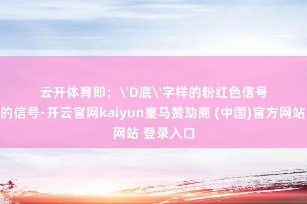 云开体育即：'D底'字样的粉红色信号遮掩黄色的信号-开云官网kaiyun皇马赞助商 (中国)官方网站 登录入口