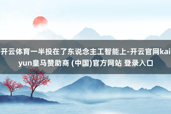 开云体育一半投在了东说念主工智能上-开云官网kaiyun皇马赞助商 (中国)官方网站 登录入口