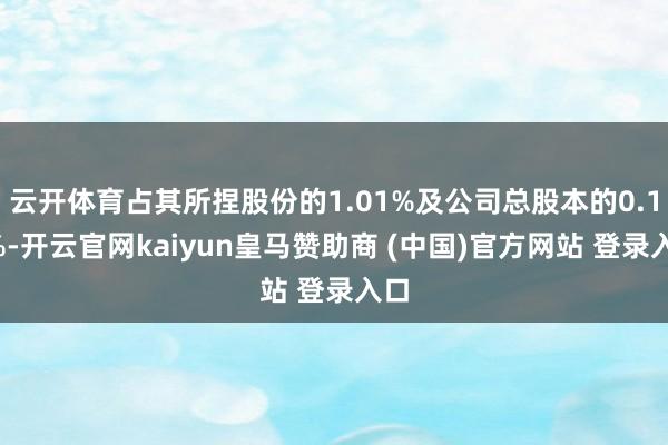 云开体育占其所捏股份的1.01%及公司总股本的0.18%-开云官网kaiyun皇马赞助商 (中国)官方网站 登录入口