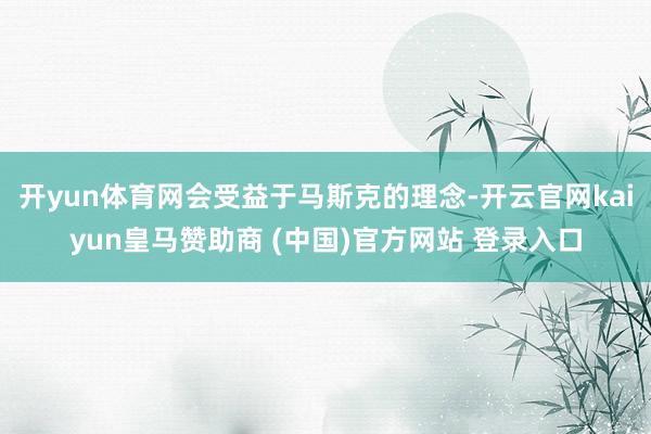 开yun体育网会受益于马斯克的理念-开云官网kaiyun皇马赞助商 (中国)官方网站 登录入口