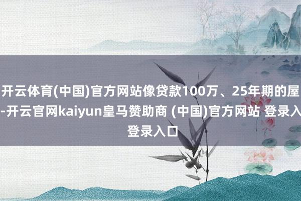 开云体育(中国)官方网站像贷款100万、25年期的屋子-开云官网kaiyun皇马赞助商 (中国)官方网站 登录入口