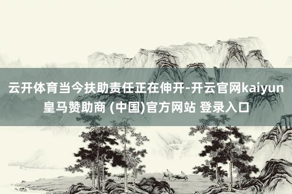云开体育当今扶助责任正在伸开-开云官网kaiyun皇马赞助商 (中国)官方网站 登录入口