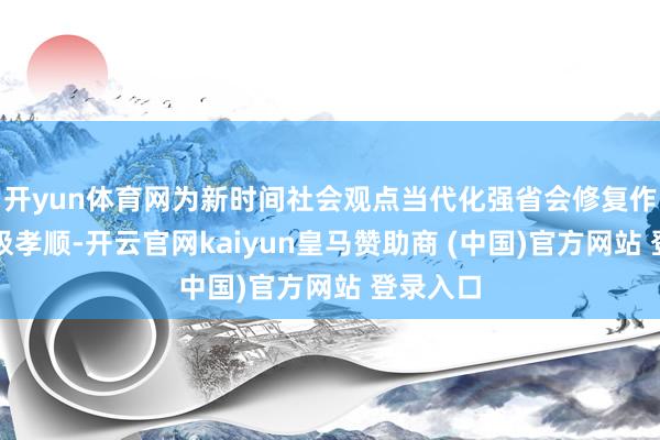 开yun体育网为新时间社会观点当代化强省会修复作出了积极孝顺-开云官网kaiyun皇马赞助商 (中国)官方网站 登录入口