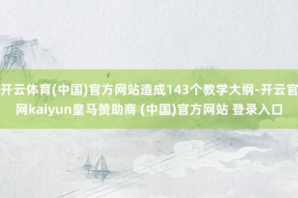 开云体育(中国)官方网站造成143个教学大纲-开云官网kaiyun皇马赞助商 (中国)官方网站 登录入口