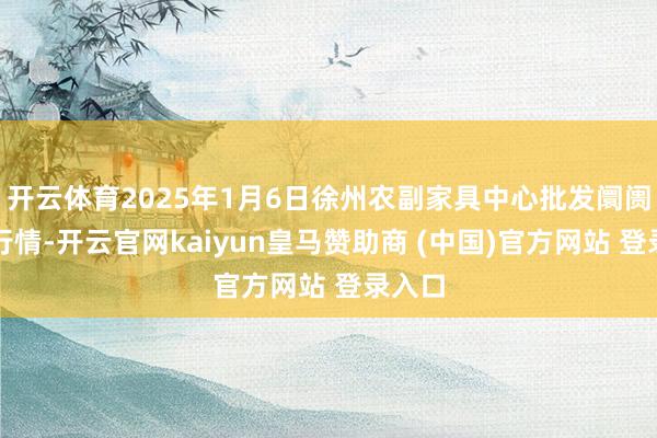 开云体育2025年1月6日徐州农副家具中心批发阛阓价钱行情-开云官网kaiyun皇马赞助商 (中国)官方网站 登录入口