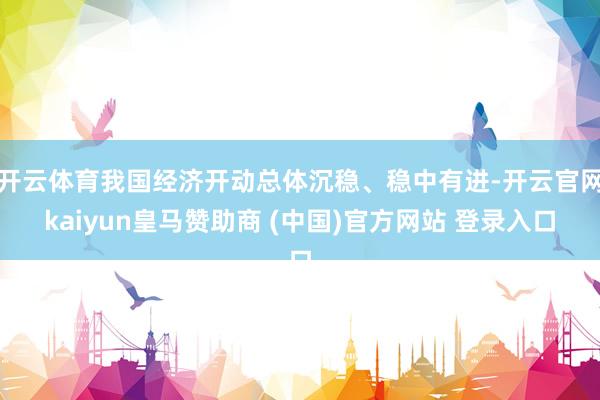 开云体育我国经济开动总体沉稳、稳中有进-开云官网kaiyun皇马赞助商 (中国)官方网站 登录入口