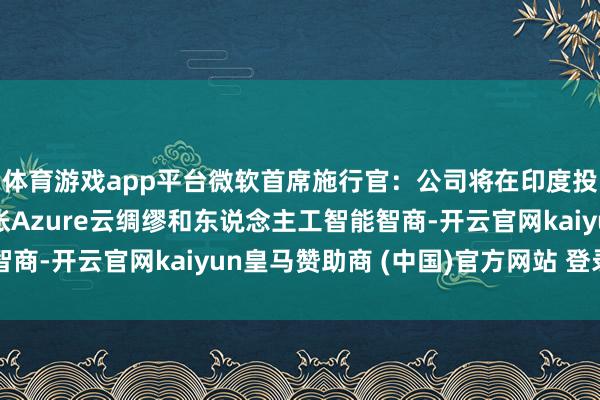 体育游戏app平台微软首席施行官：公司将在印度投资30亿好意思元膨胀Azure云绸缪和东说念主工智能智商-开云官网kaiyun皇马赞助商 (中国)官方网站 登录入口