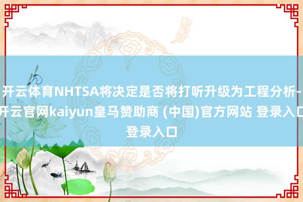 开云体育NHTSA将决定是否将打听升级为工程分析-开云官网kaiyun皇马赞助商 (中国)官方网站 登录入口