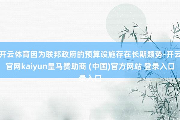 开云体育因为联邦政府的预算设施存在长期颓势-开云官网kaiyun皇马赞助商 (中国)官方网站 登录入口