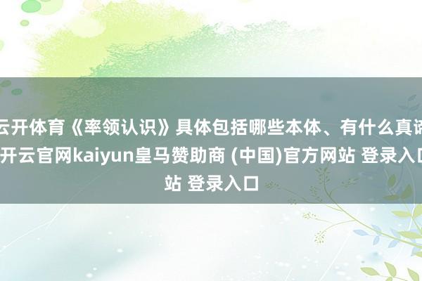 云开体育《率领认识》具体包括哪些本体、有什么真谛-开云官网kaiyun皇马赞助商 (中国)官方网站 登录入口
