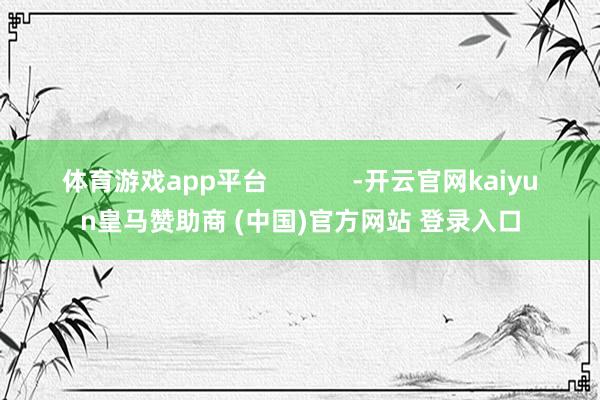 体育游戏app平台            -开云官网kaiyun皇马赞助商 (中国)官方网站 登录入口
