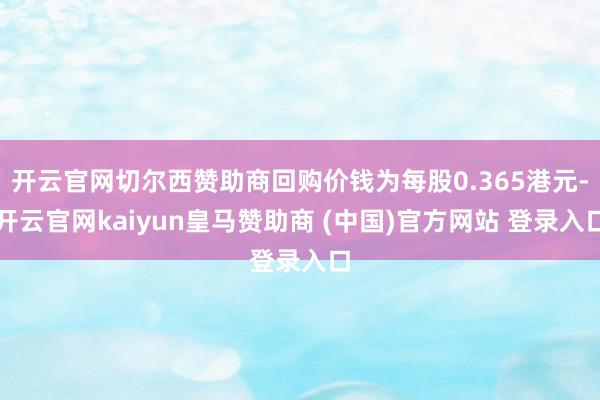 开云官网切尔西赞助商回购价钱为每股0.365港元-开云官网kaiyun皇马赞助商 (中国)官方网站 登录入口