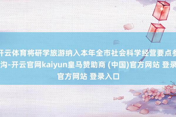 开云体育将研学旅游纳入本年全市社会科学经营要点参议鸿沟-开云官网kaiyun皇马赞助商 (中国)官方网站 登录入口